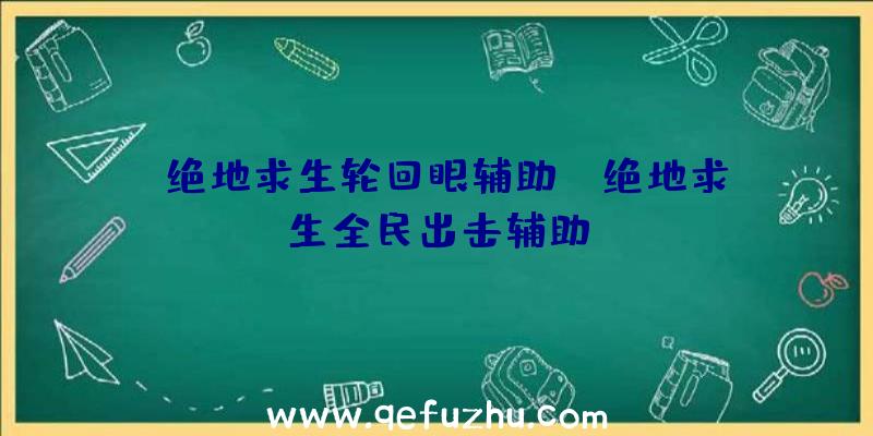 「绝地求生轮回眼辅助」|绝地求生全民出击辅助